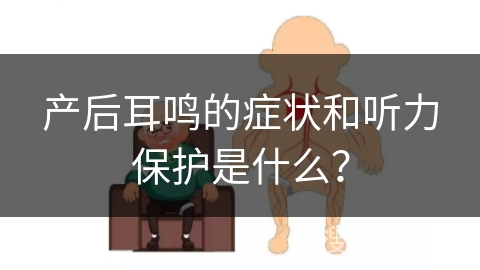 产后耳鸣的症状和听力保护是什么？