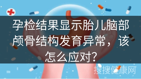 孕检结果显示胎儿脑部颅骨结构发育异常，该怎么应对？