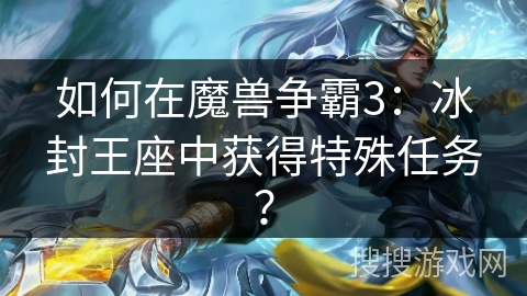 如何在魔兽争霸3：冰封王座中获得特殊任务？