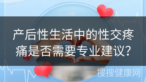 产后性生活中的性交疼痛是否需要专业建议？