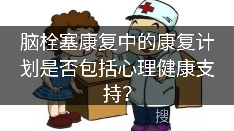 脑栓塞康复中的康复计划是否包括心理健康支持？