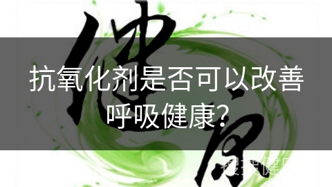 抗氧化剂是否可以改善呼吸健康？