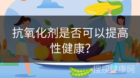 抗氧化剂是否可以提高性健康？