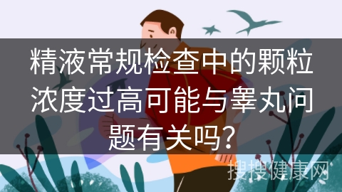 精液常规检查中的颗粒浓度过高可能与睾丸问题有关吗？