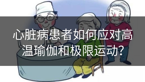 心脏病患者如何应对高温瑜伽和极限运动？