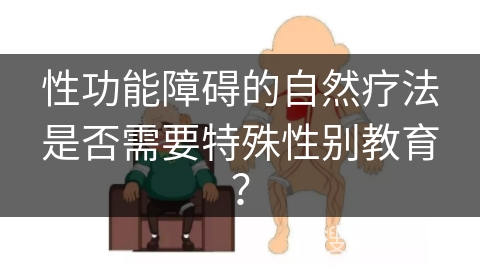 性功能障碍的自然疗法是否需要特殊性别教育？