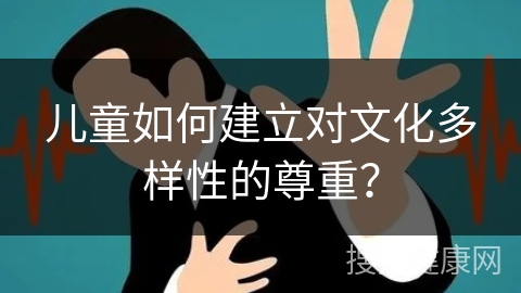 儿童如何建立对文化多样性的尊重？