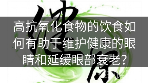 高抗氧化食物的饮食如何有助于维护健康的眼睛和延缓眼部衰老？