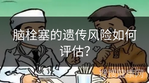 脑栓塞的遗传风险如何评估？