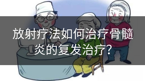 放射疗法如何治疗骨髓炎的复发治疗？