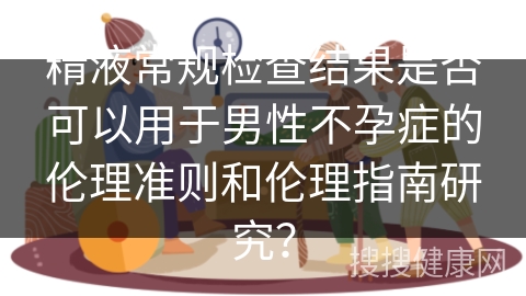 精液常规检查结果是否可以用于男性不孕症的伦理准则和伦理指南研究？