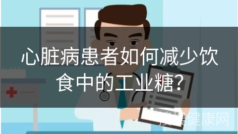 心脏病患者如何减少饮食中的工业糖？