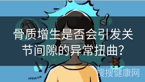 骨质增生是否会引发关节间隙的异常扭曲？