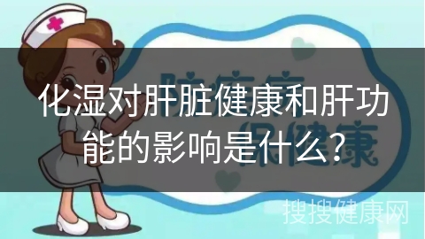 化湿对肝脏健康和肝功能的影响是什么？