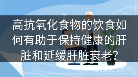 高抗氧化食物的饮食如何有助于保持健康的肝脏和延缓肝脏衰老？