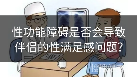 性功能障碍是否会导致伴侣的性满足感问题？