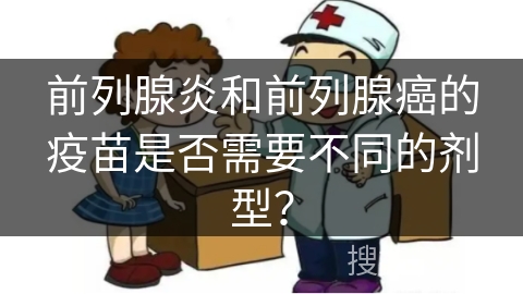 前列腺炎和前列腺癌的疫苗是否需要不同的剂型？