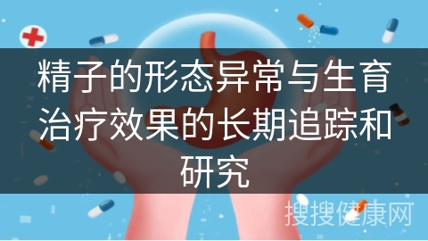 精子的形态异常与生育治疗效果的长期追踪和研究