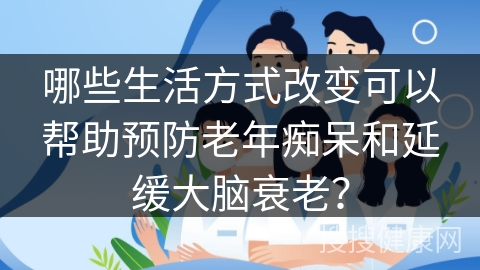 哪些生活方式改变可以帮助预防老年痴呆和延缓大脑衰老？