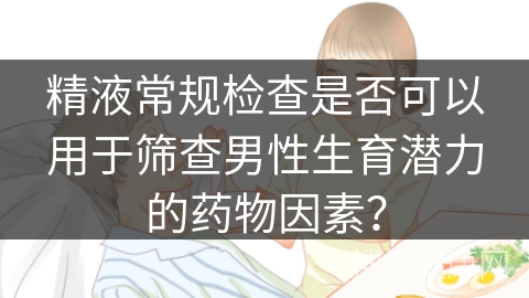 精液常规检查是否可以用于筛查男性生育潜力的药物因素？