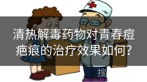 清热解毒药物对青春痘疤痕的治疗效果如何？