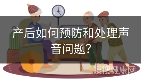 产后如何预防和处理声音问题？