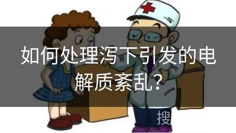 如何处理泻下引发的电解质紊乱？