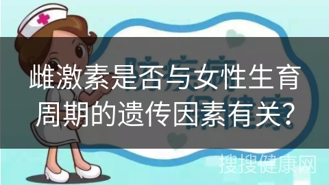 雌激素是否与女性生育周期的遗传因素有关？