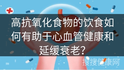 高抗氧化食物的饮食如何有助于心血管健康和延缓衰老？