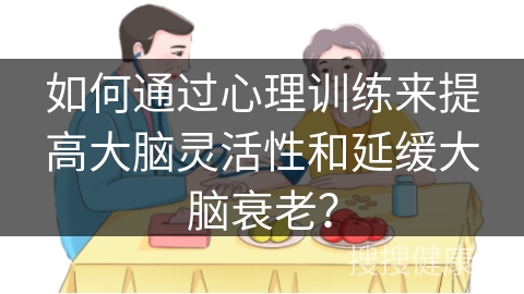 如何通过心理训练来提高大脑灵活性和延缓大脑衰老？