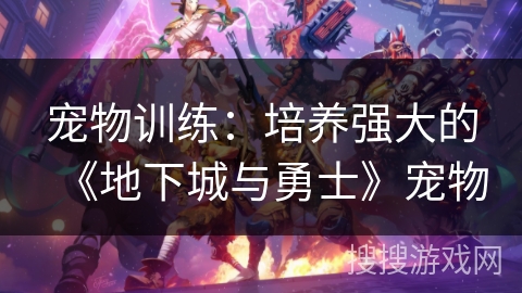 宠物训练：培养强大的《地下城与勇士》宠物