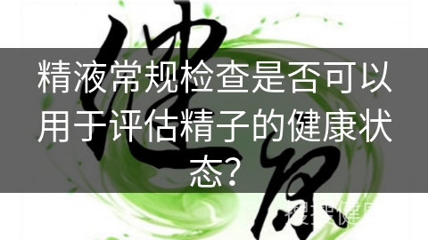 精液常规检查是否可以用于评估精子的健康状态？