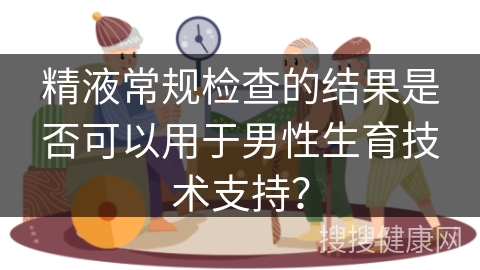 精液常规检查的结果是否可以用于男性生育技术支持？