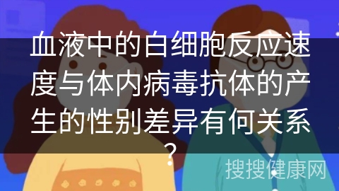 血液中的白细胞反应速度与体内病毒抗体的产生的性别差异有何关系？