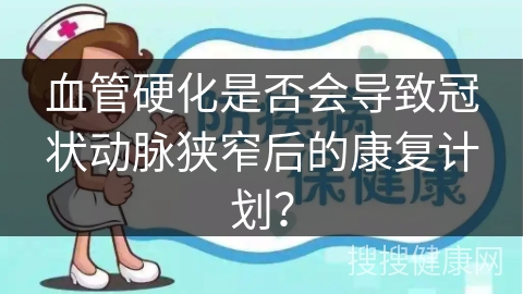 血管硬化是否会导致冠状动脉狭窄后的康复计划？