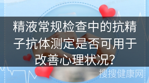 精液常规检查中的抗精子抗体测定是否可用于改善心理状况？