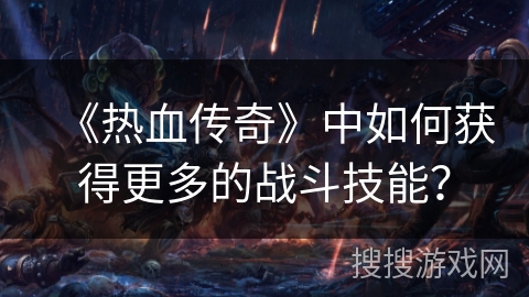《热血传奇》中如何获得更多的战斗技能？