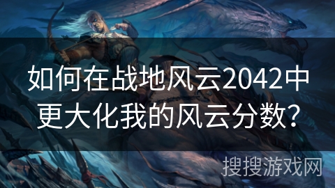 如何在战地风云2042中更大化我的风云分数？
