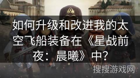 如何升级和改进我的太空飞船装备在《星战前夜：晨曦》中？