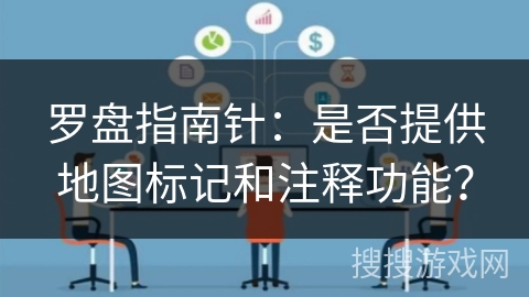 罗盘指南针:是否提供地图标记和注释功能? 罗盘指南针:是否提供地图标记和注释功能?