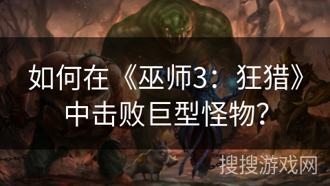 如何在《巫师3:狂猎》中击败巨型怪物? 如何在《巫师3:狂猎》中击败巨型怪物?