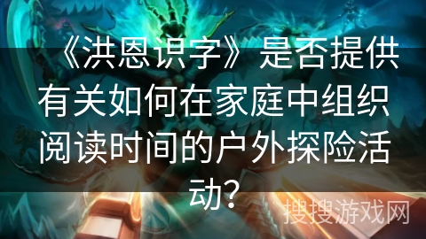 《洪恩识字》是否提供有关如何在家庭中组织阅读时间的户外探险活动? 《洪恩识字》是否提供有关如何在家庭中组织阅读时间的户外探险活动?
