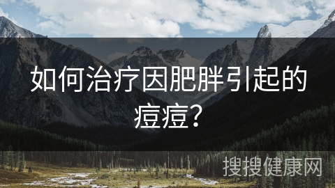 如何治疗因肥胖引起的痘痘？