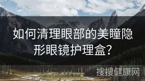 如何清理眼部的美瞳隐形眼镜护理盒？