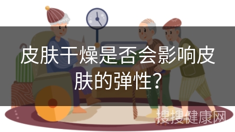 皮肤干燥是否会影响皮肤的弹性？