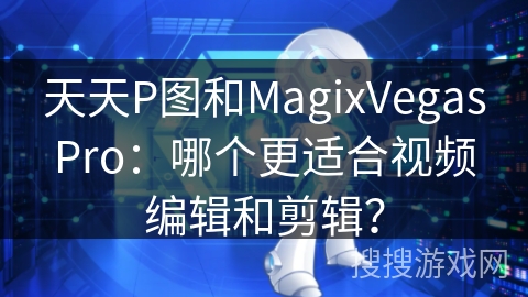 天天P图和MagixVegasPro:哪个更适合视频编辑和剪辑? 天天P图和MagixVegasPro:哪个更适合视频编辑和剪辑?