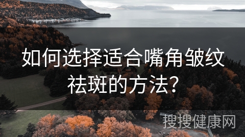 如何选择适合嘴角皱纹祛斑的方法？