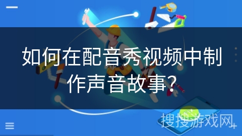如何在配音秀视频中制作声音故事？