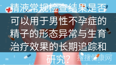 精液常规检查结果是否可以用于男性不孕症的精子的形态异常与生育治疗效果的长期追踪和研究？