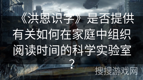 《洪恩识字》是否提供有关如何在家庭中组织阅读时间的科学实验室? 《洪恩识字》是否提供有关如何在家庭中组织阅读时间的科学实验室?
